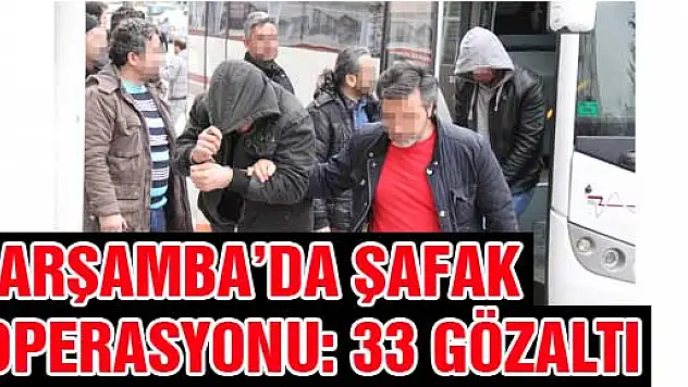 ÇARŞAMBA'DA ŞAFAK OPERASYONU: 33 GÖZALTI