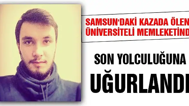 SAMSUN'DAKİ KAZADA ÖLEN ÜNİVERSİTELİ MEMLEKETİNDE SON YOLCULUĞUNA UĞURLANDI