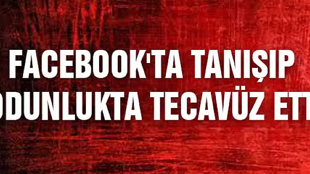 Facebook'ta tanışıp odunlukta tecavüz etti
