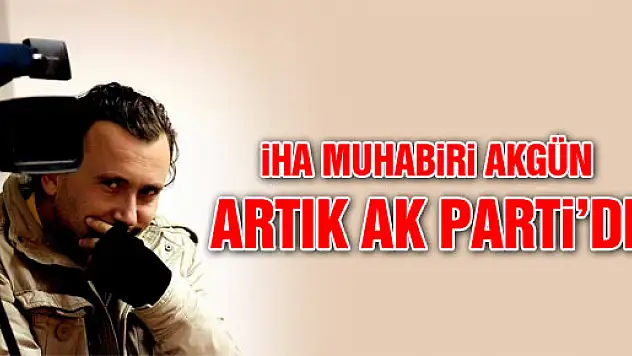 MUHABİR HAKAN AKGÜN İHA'DAN AK PARTİ'YE TRANSFER OLDU