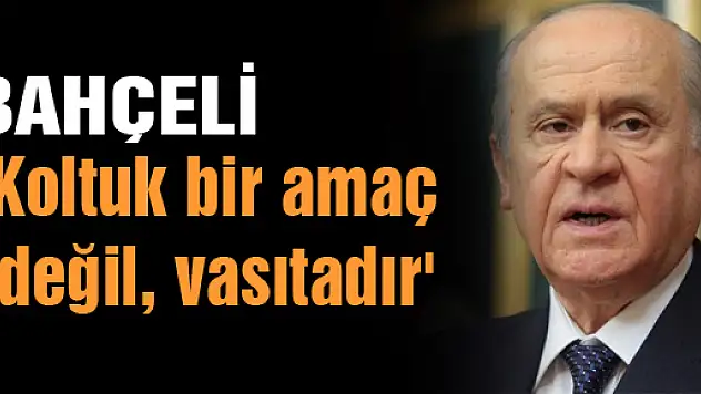 Bahçeli: 'Koltuk bir amaç değil, vasıtadır'