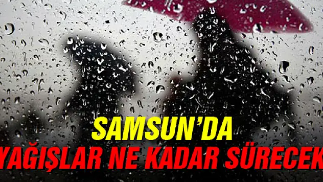 SAMSUN'DA YAĞIŞLAR NE KADAR SÜRECEK