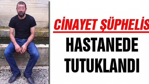  CİNAYET ŞÜPHELİSİ HASTANEDE TUTUKLANDI