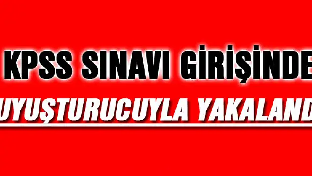 KPSS SINAVI GİRİŞİNDE UYUŞTURUCUYLA YAKALANDI
