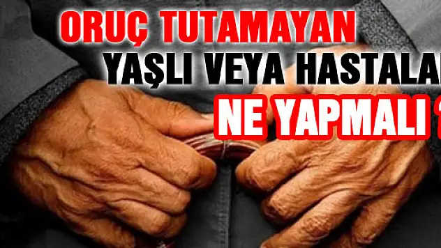 Oruç tutamayan yaşlı veya hastalar ne yapmalı?