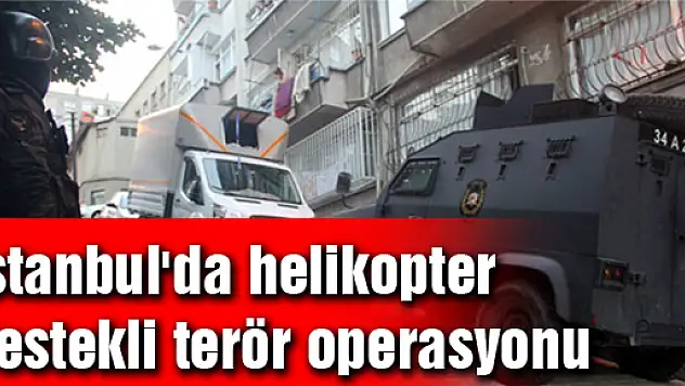 İstanbul'da helikopter destekli terör operasyonu