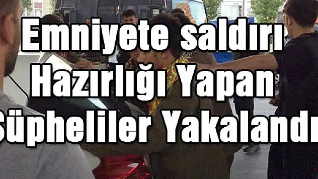 Emniyete saldırı hazırlığı yapan 6 şüpheli yakalandı