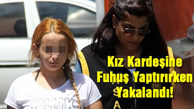 Kız kardeşine fuhuş yaptırırken yakalandı!
