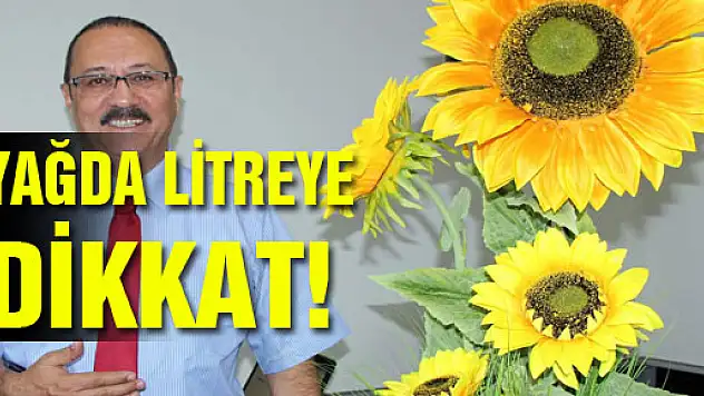 YAĞDA LİTREYE DİKKAT!