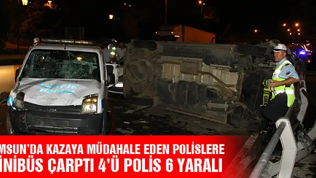 SAMSUN'DA KAZAYA MÜDAHALE EDEN POLİSLERE MİNİBÜS ÇARPTI: 4'Ü POLİS 6 YARALI