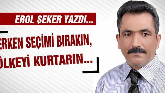 Erken seçimi bırakın, ülkeyi kurtarın...