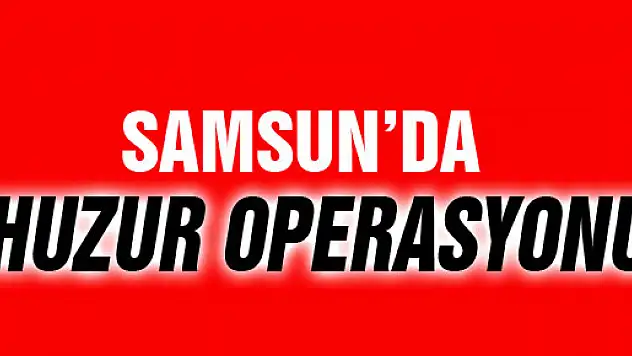 SAMSUN'DA HUZUR OPERASYONU