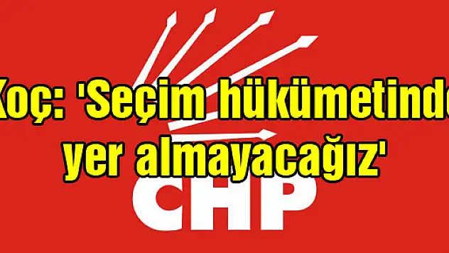 Koç: 'Seçim hükümetinde yer almayacağız'