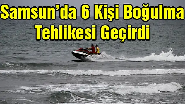 Samsun'da 6 Kişi Boğulma Tehlikesi Geçirdi