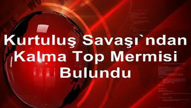 Kurtuluş Savaşı'ndan kalma top mermisi bulundu