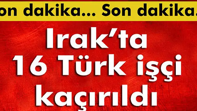 Irak'ta 16 Türk işçi kaçırıldı