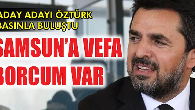 Öztürk, 'Samsun'a vefa borcumuz var'