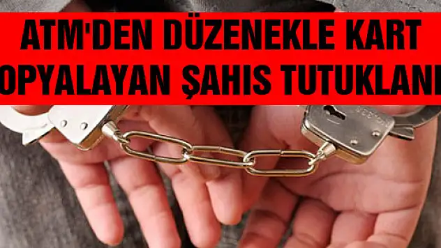  ATM'DEN DÜZENEKLE KART KOPYALAYAN ŞAHIS TUTUKLANDI