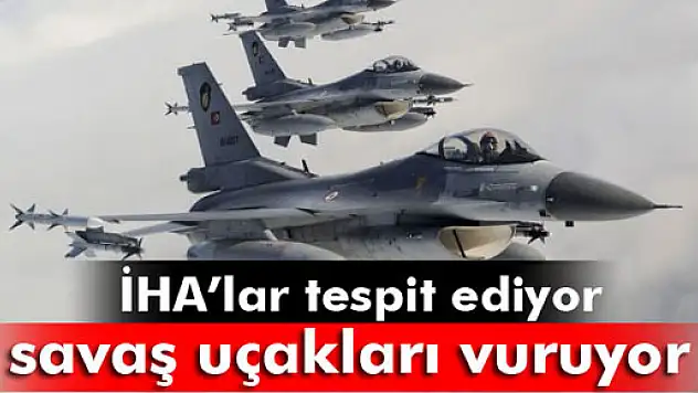 İHA'lar belirliyor, savaş uçakları vuruyor