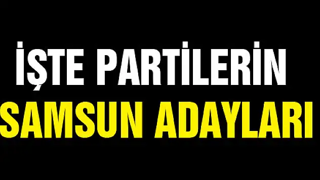 İŞTE PARTİLERİN SAMSUN ADAYLARI