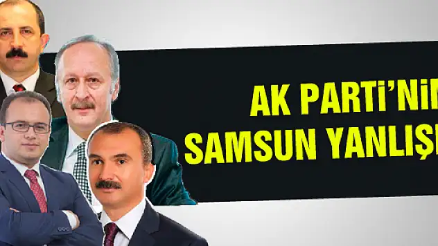 AK PARTİ'NİN SAMSUN YANLIŞI!