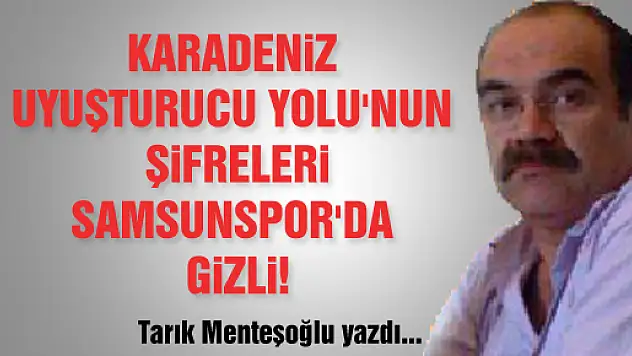 KARADENİZ UYUŞTURUCU YOLU'NUN ŞİFRELERİ SAMSUNSPOR'DA GİZLİ!