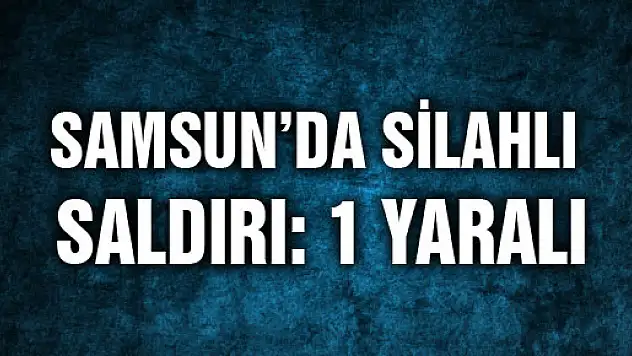  SAMSUN'DA SİLAHLI SALDIRI: 1 YARALI