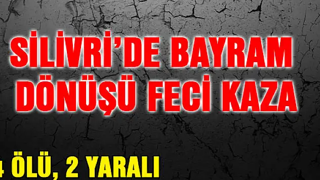 SİLİVRİ'DE BAYRAM DÖNÜŞÜ FECİ KAZA: 4 ÖLÜ, 2 YARALI 