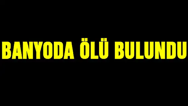 BANYODA ÖLÜ BULUNDU