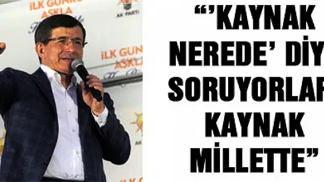 'KAYNAK NEREDE' DİYE SORUYORLAR. KAYNAK MİLLETTE'