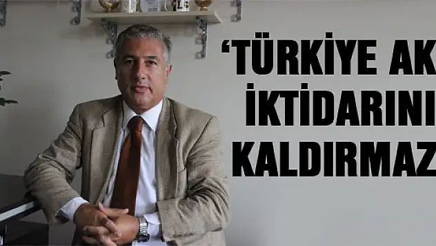 'TÜRKİYE AKP İKTİDARINI KALDIRMAZ'