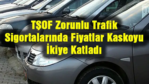 TŞOF: Zorunlu Trafik Sigortalarında Fiyatlar Kaskoyu İkiye Katladı