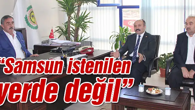 'Samsun istenilen yerde değil'