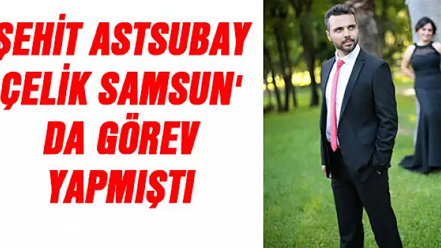 ŞEHİT ASTSUBAY ÇELİK SAMSUN' DA GÖREV YAPMIŞTI