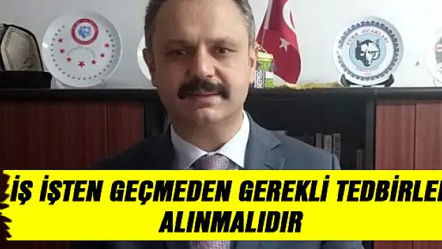 İŞ İŞTEN GEÇMEDEN GEREKLİ TEDBİRLER ALINMALIDIR