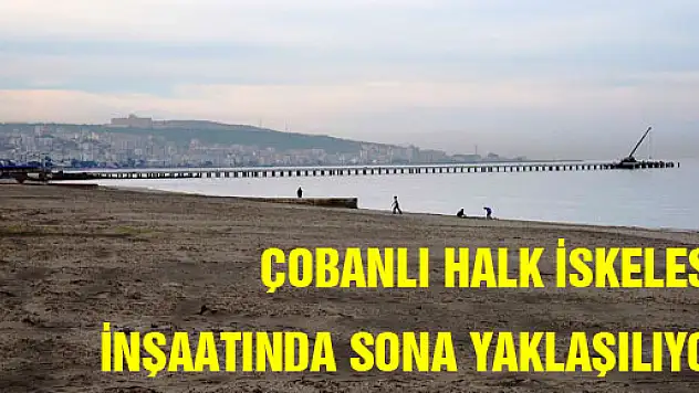  ÇOBANLI HALK İSKELESİ İNŞAATINDA SONA YAKLAŞILIYOR