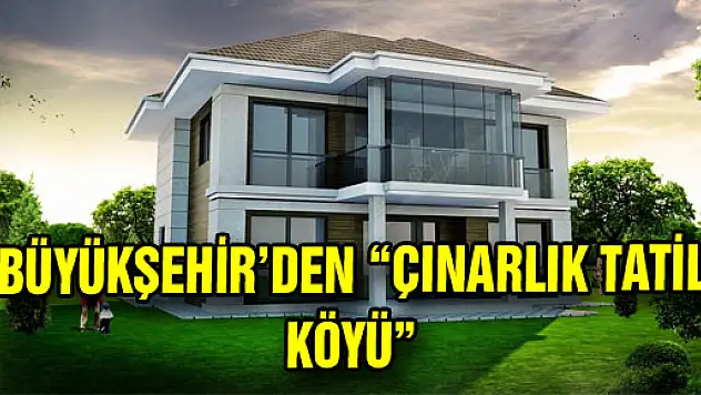 BÜYÜKŞEHİR'DEN 'ÇINARLIK TATİL KÖYÜ'