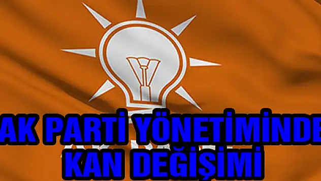 AK PARTİ YÖNETİMİNDE KAN DEĞİŞİMİ