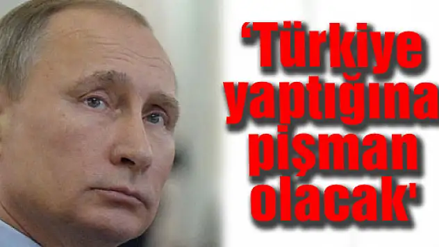 Putin: 'Türkiye yaptığına pişman olacak'