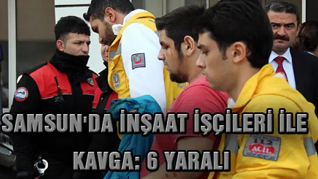  SAMSUN'DA İNŞAAT İŞÇİLERİ İLE KAVGA: 6 YARALI