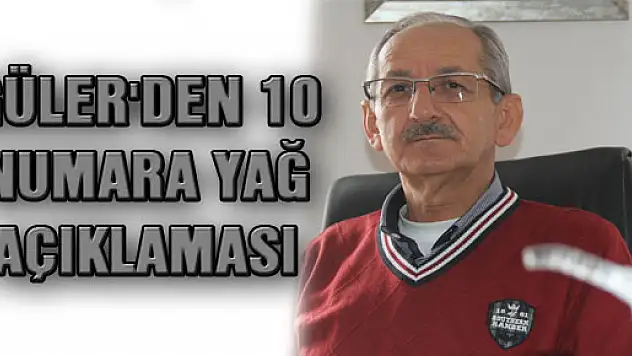 GÜLER'DEN '10 NUMARA YAĞ' AÇIKLAMASI