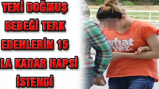 YENİ DOĞMUŞ BEBEĞİ TERK EDENLERİN 15 YILA KADAR HAPSİ İSTENDİ