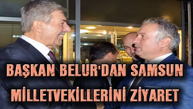 BAŞKAN BELUR'DAN SAMSUN MİLLETVEKİLLERİNİ ZİYARET