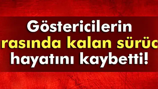 Göstericiler arasında kalan sürücü canından oldu
