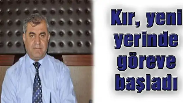 Kır yeni yerinde göreve başladı