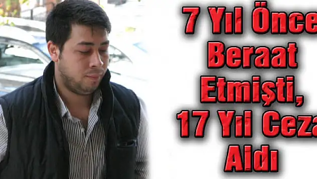 7 YIL ÖNCE BERAAT ETMİŞTİ, 17 YIL CEZA ALDI!