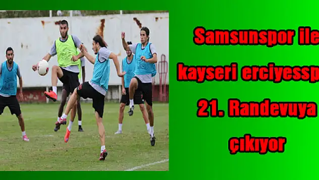 Samsunspor ile kayseri erciyesspor 21. Randevuya çıkıyor 