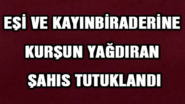 EŞİ VE KAYINBİRADERİNE KURŞUN YAĞDIRAN ŞAHIS TUTUKLANDI