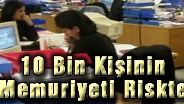 10 Bin Kişinin Memuriyeti Riskte