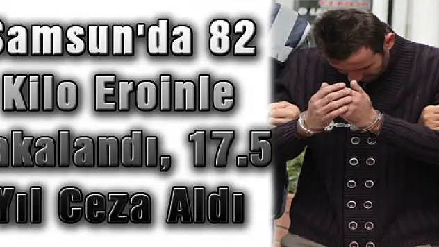 Samsun'da 82 Kilo Eroinle Yakalandı, 17.5 Yıl Ceza Aldı